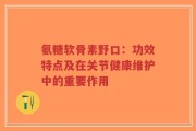 氨糖软骨素野口：功效特点及在关节健康维护中的重要作用