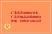 厂家直发氨糖软骨素_厂家直销高品质氨糖软骨素，健康关节新选择