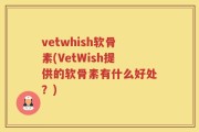 vetwhish软骨素(VetWish提供的软骨素有什么好处？)