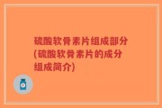 硫酸软骨素片组成部分(硫酸软骨素片的成分组成简介)