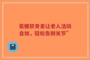 氨糖软骨素让老人活动自如，轻松告别关节”
