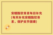安糖酸软骨素每日补充(每天补充安糖酸软骨素，保护关节健康)