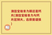 澳佳宝维骨力跟还是钙片(澳佳宝维骨力与钙片区别大，选择需谨慎)