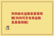 狗狗能吃盐酸氨基葡萄糖(狗狗可否食用盐酸氨基葡萄糖)