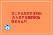 雅士利氨糖软骨素钙片 助力关节健康的优质营养补充剂