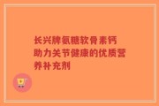 长兴牌氨糖软骨素钙 助力关节健康的优质营养补充剂