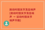 跳动时髋关节发出响声(跳动时髋关节发出响声 → 运动时髋关节响声不断)