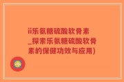 ii乐氨糖硫酸软骨素_探索乐氨糖硫酸软骨素的保健功效与应用)