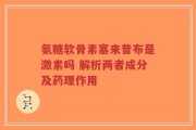 氨糖软骨素塞来昔布是激素吗 解析两者成分及药理作用