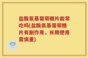 盐酸氨基葡萄糖片能常吃吗(盐酸氨基葡萄糖片有副作用，长期使用需慎重)