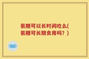 氨糖可以长时间吃么(氨糖可长期食用吗？)