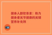 健身人群软骨素：助力健身者关节健康的关键营养补充剂