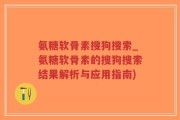 氨糖软骨素搜狗搜索_氨糖软骨素的搜狗搜索结果解析与应用指南)