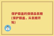 保护膝盖的保健品氨糖(保护膝盖，从氨糖开始)