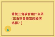 修复三角软骨用什么药(三角软骨修复药如何选择？)