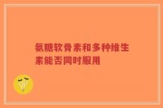 氨糖软骨素和多种维生素能否同时服用