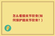 怎么看膝关节软骨(如何保护膝关节软骨？)