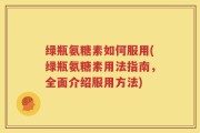 绿瓶氨糖素如何服用(绿瓶氨糖素用法指南，全面介绍服用方法)