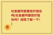 吃氨糖钙需要按疗程吃吗(吃氨糖钙要按疗程吃吗？阅读了解一下！)