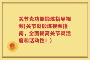 关节炎功能锻炼指导视频(关节炎锻炼视频指南，全面提高关节灵活度和活动性！)