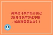身体出汗关节出汗自己淌(身体关节汗水不断，如此难受怎么办？)