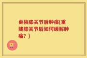 更换膝关节后肿痛(重建膝关节后如何缓解肿痛？)