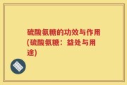 硫酸氨糖的功效与作用(硫酸氨糖：益处与用途)