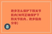 跑步怎么保护下肢关节肌肉(如何正确保护下肢关节肌肉，跑步指南分享)