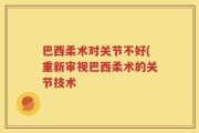 巴西柔术对关节不好(重新审视巴西柔术的关节技术