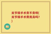 关节镜手术贵不贵呀(关节镜手术费用高吗？)