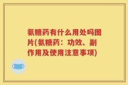 氨糖药有什么用处吗图片(氨糖药：功效、副作用及使用注意事项)