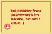 加拿大伟博维骨力价格(加拿大伟博维骨力价格被调整，感兴趣的人可关注！)