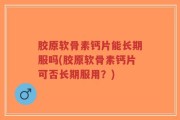 胶原软骨素钙片能长期服吗(胶原软骨素钙片可否长期服用？)
