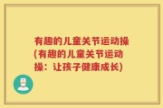 有趣的儿童关节运动操(有趣的儿童关节运动操：让孩子健康成长)