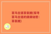 茶马古道茶氨糖(探寻茶马古道的健康秘密：茶氨糖)