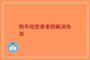 狗不吃软骨素的解决办法