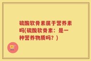 硫酸软骨素属于营养素吗(硫酸软骨素：是一种营养物质吗？)
