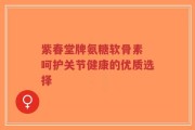 紫春堂牌氨糖软骨素 呵护关节健康的优质选择