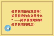 关节积液是啥意思呀(关节积液的含义是什么？——简单易懂地解释关节积液的概念)