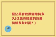 暨亿美骨胶原能维持多久(亿美骨胶原的效果持续多长时间？)