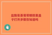 盐酸氨基葡萄糖胶囊盖子打开步骤你知道吗