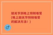 腿关节到晚上特别难受(晚上腿关节特别难受的解决方法！)