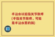 手沾水以后指关节胀疼(手指关节胀疼，可能是手沾水惹的祸)