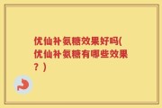 优仙补氨糖效果好吗(优仙补氨糖有哪些效果？)