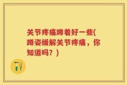 关节疼痛蹲着好一些(蹲姿缓解关节疼痛，你知道吗？)