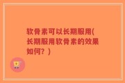 软骨素可以长期服用(长期服用软骨素的效果如何？)