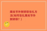 踝关节外侧韧带包扎方法(如何包扎踝关节外侧韧带？)