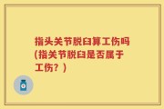 指头关节脱臼算工伤吗(指关节脱臼是否属于工伤？)
