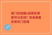 厦门的氨糖e凝露在哪里可以买到？快来看看这些热门店铺