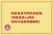 狗软骨素与钙片的区别(狗软骨素vs钙片：功效与适用范围解析)